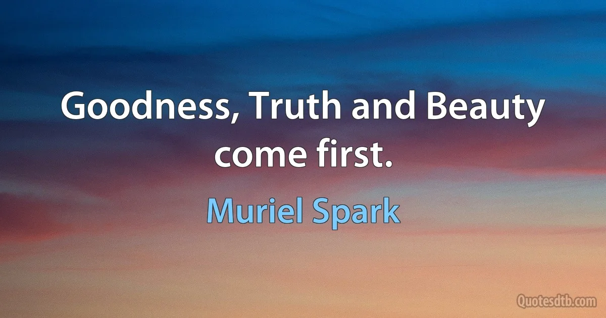 Goodness, Truth and Beauty come first. (Muriel Spark)