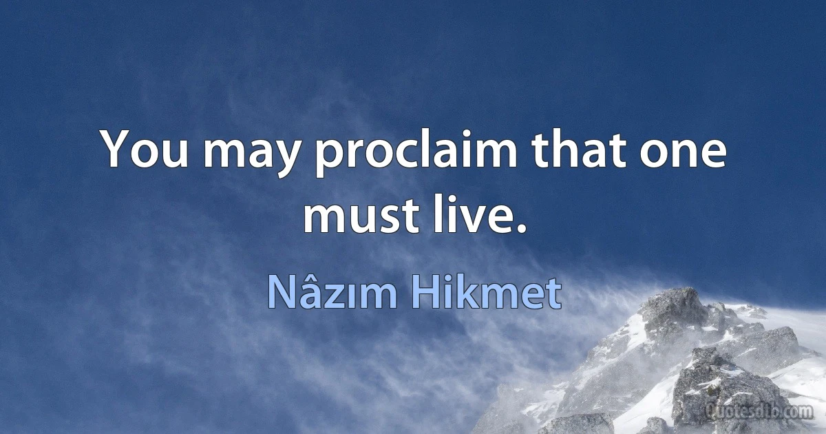 You may proclaim that one must live. (Nâzım Hikmet)