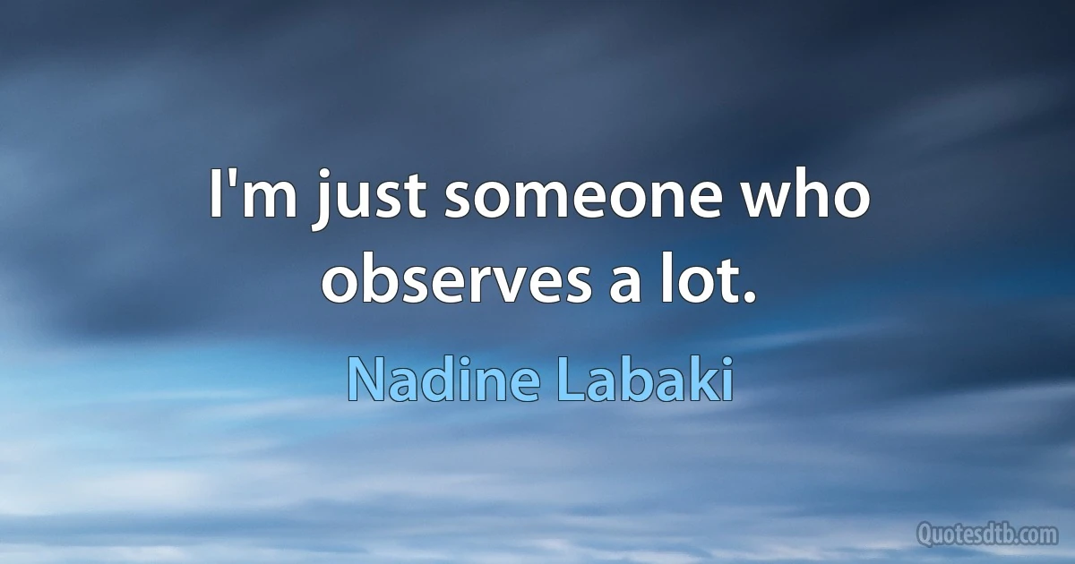 I'm just someone who observes a lot. (Nadine Labaki)