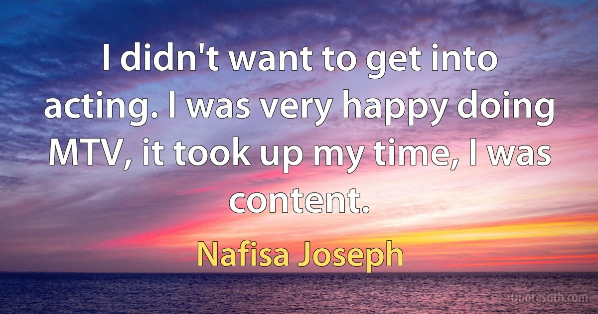 I didn't want to get into acting. I was very happy doing MTV, it took up my time, I was content. (Nafisa Joseph)