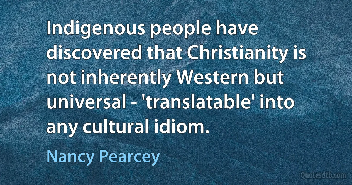 Indigenous people have discovered that Christianity is not inherently Western but universal - 'translatable' into any cultural idiom. (Nancy Pearcey)