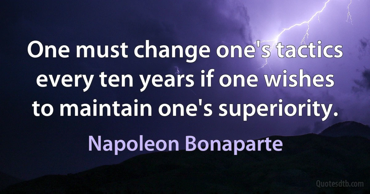 One must change one's tactics every ten years if one wishes to maintain one's superiority. (Napoleon Bonaparte)