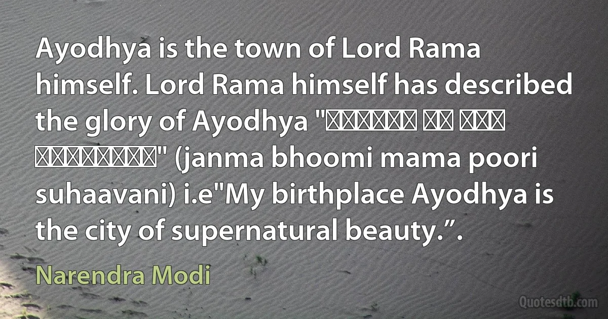 Ayodhya is the town of Lord Rama himself. Lord Rama himself has described the glory of Ayodhya "जनमभमि मम परी सहावनि।।" (janma bhoomi mama poori suhaavani) i.e"My birthplace Ayodhya is the city of supernatural beauty.”. (Narendra Modi)