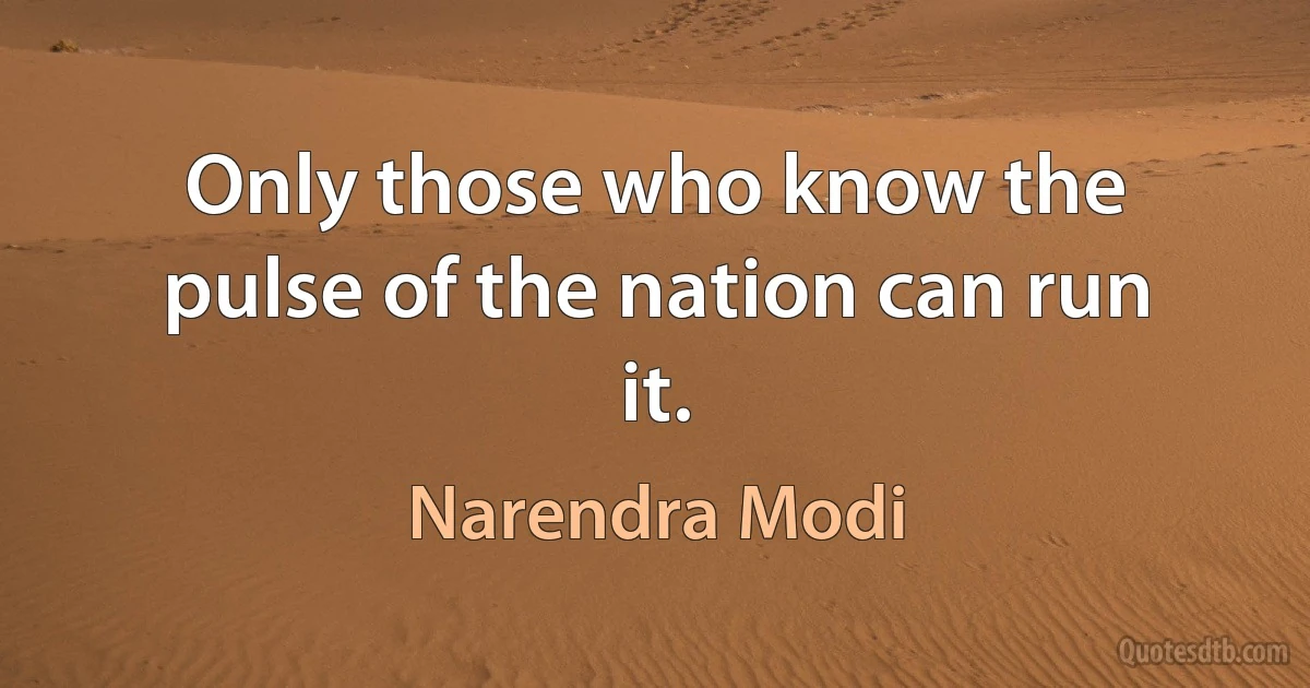 Only those who know the pulse of the nation can run it. (Narendra Modi)