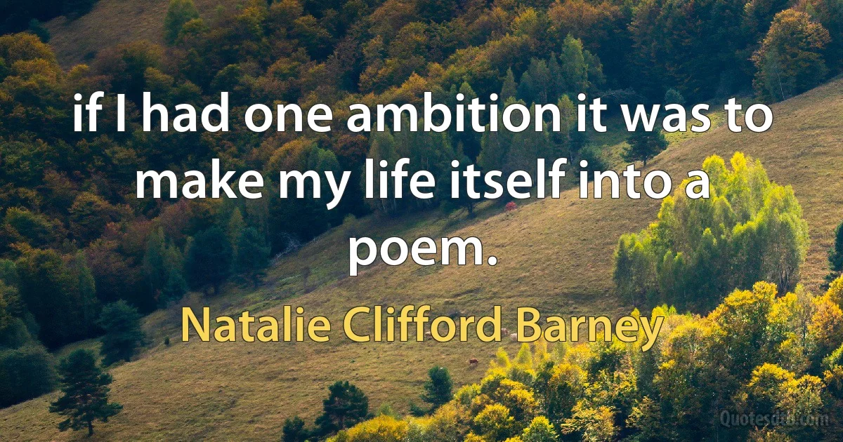 if I had one ambition it was to make my life itself into a poem. (Natalie Clifford Barney)