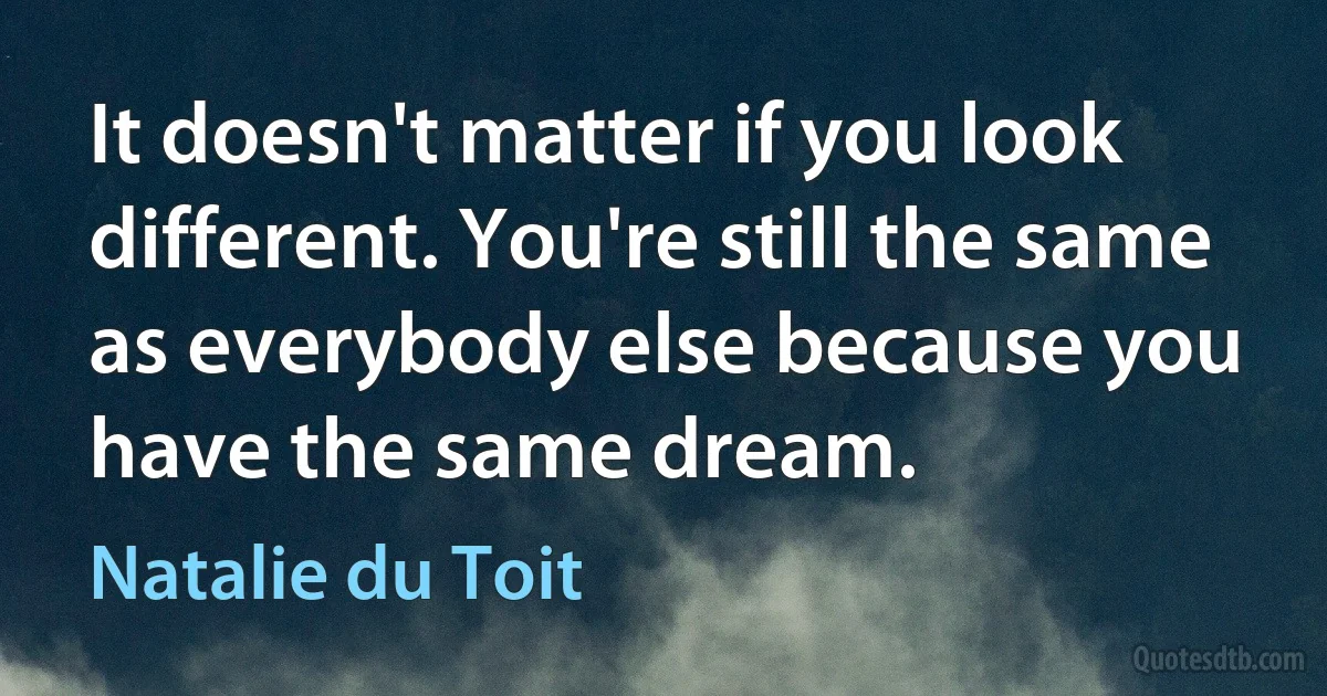 It doesn't matter if you look different. You're still the same as everybody else because you have the same dream. (Natalie du Toit)