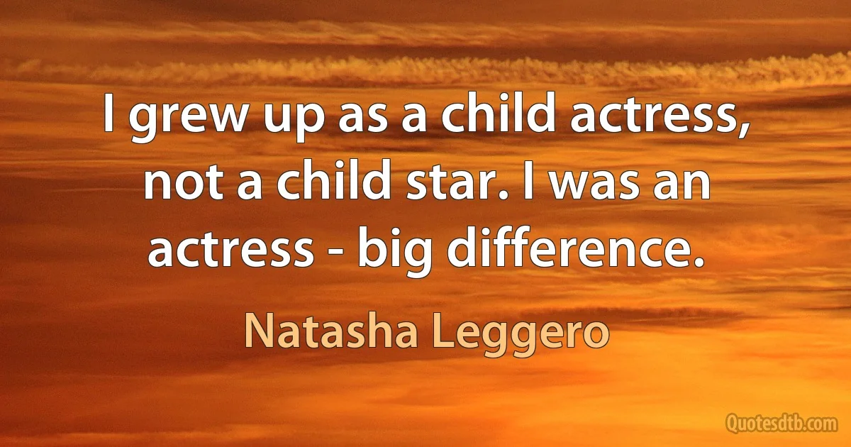 I grew up as a child actress, not a child star. I was an actress - big difference. (Natasha Leggero)