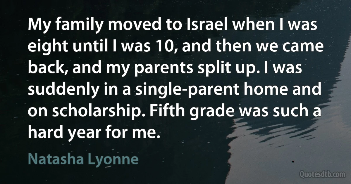 My family moved to Israel when I was eight until I was 10, and then we came back, and my parents split up. I was suddenly in a single-parent home and on scholarship. Fifth grade was such a hard year for me. (Natasha Lyonne)