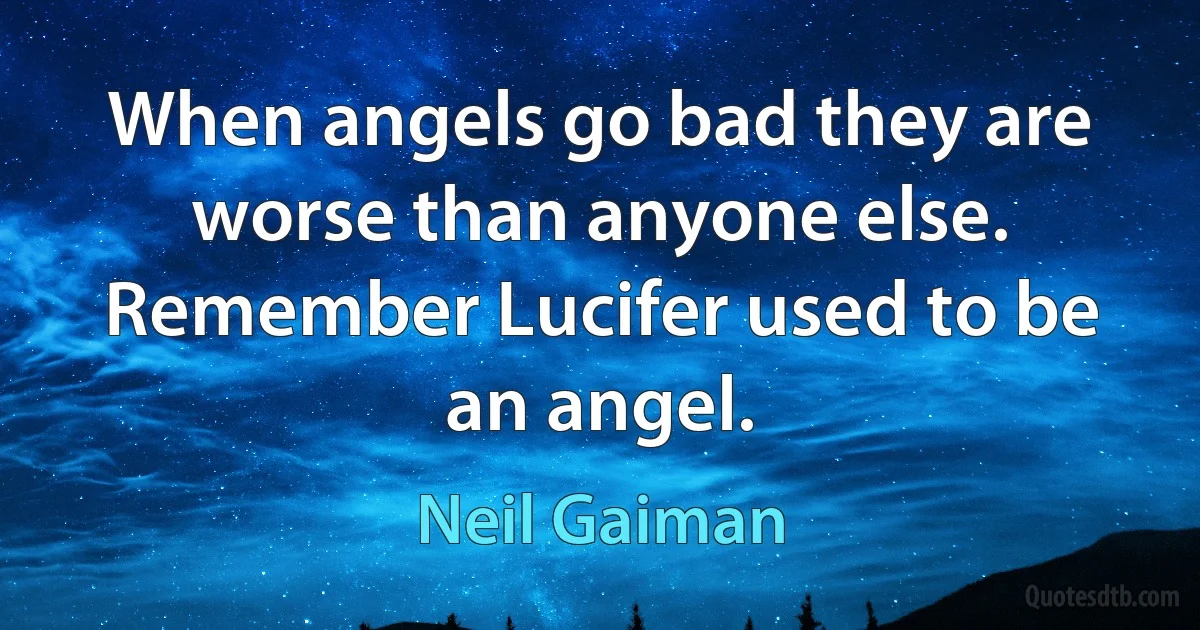 When angels go bad they are worse than anyone else. Remember Lucifer used to be an angel. (Neil Gaiman)