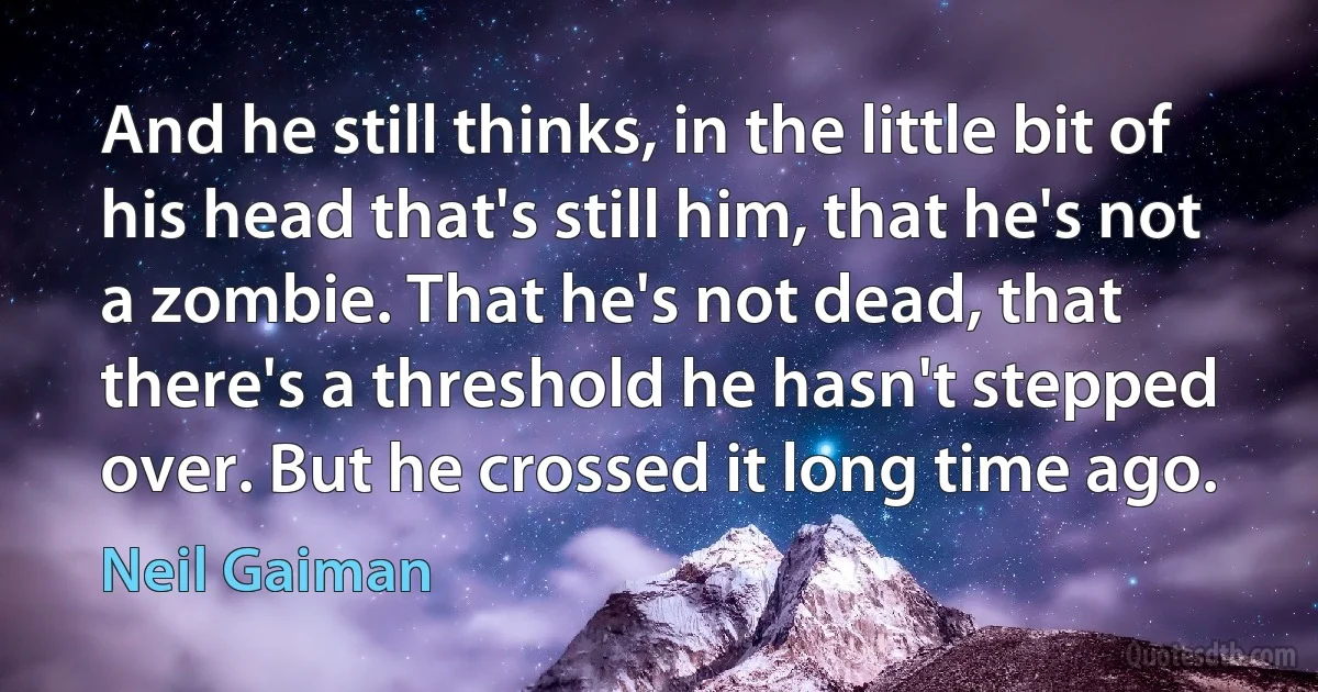 And he still thinks, in the little bit of his head that's still him, that he's not a zombie. That he's not dead, that there's a threshold he hasn't stepped over. But he crossed it long time ago. (Neil Gaiman)