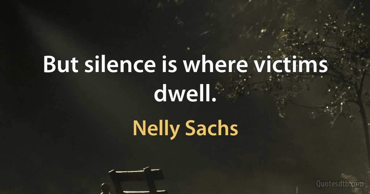 But silence is where victims dwell. (Nelly Sachs)