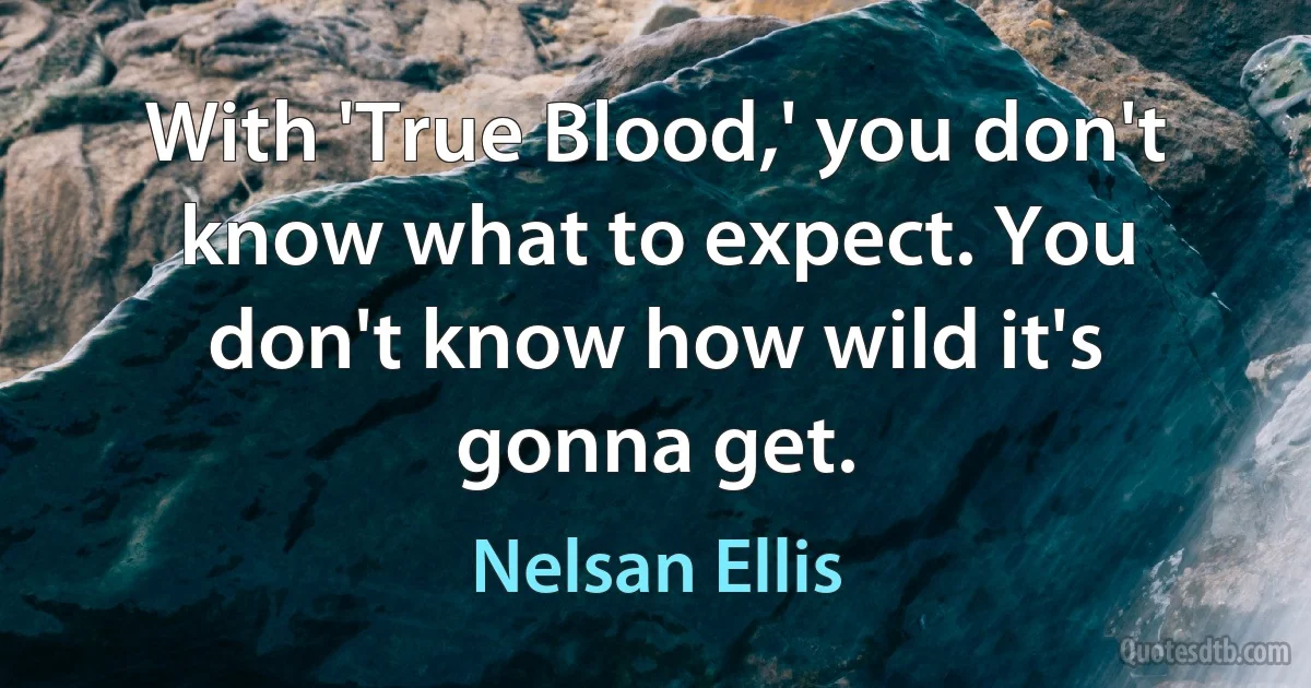 With 'True Blood,' you don't know what to expect. You don't know how wild it's gonna get. (Nelsan Ellis)