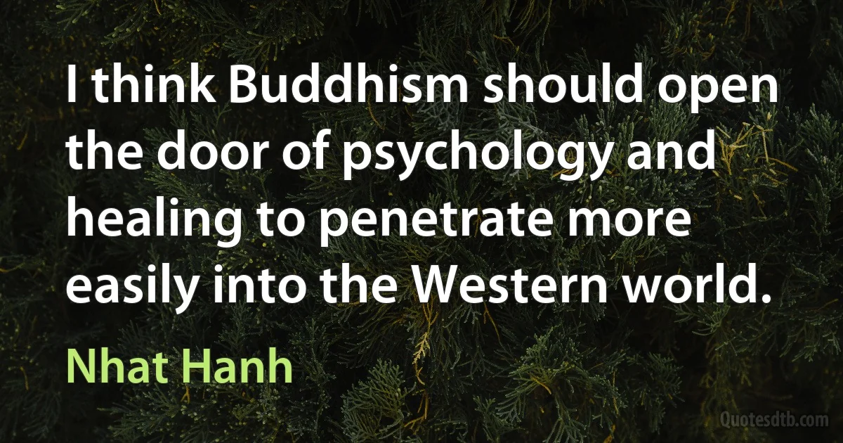 I think Buddhism should open the door of psychology and healing to penetrate more easily into the Western world. (Nhat Hanh)