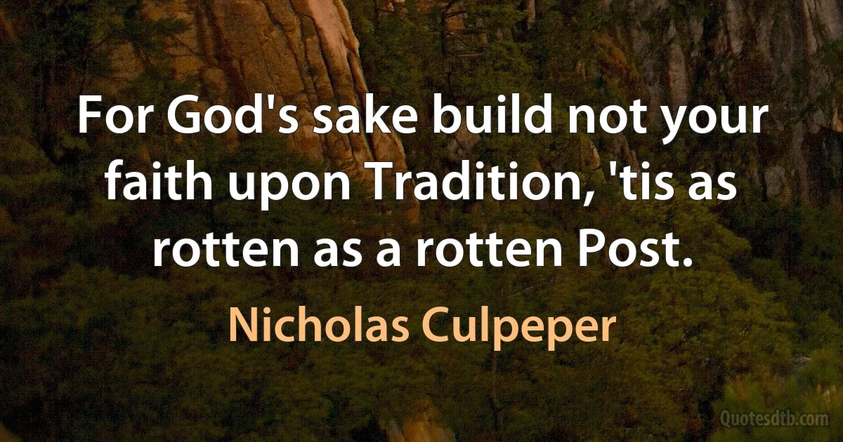 For God's sake build not your faith upon Tradition, 'tis as rotten as a rotten Post. (Nicholas Culpeper)