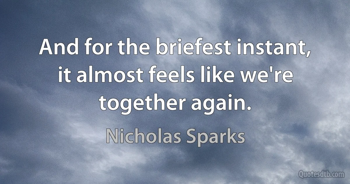 And for the briefest instant, it almost feels like we're together again. (Nicholas Sparks)