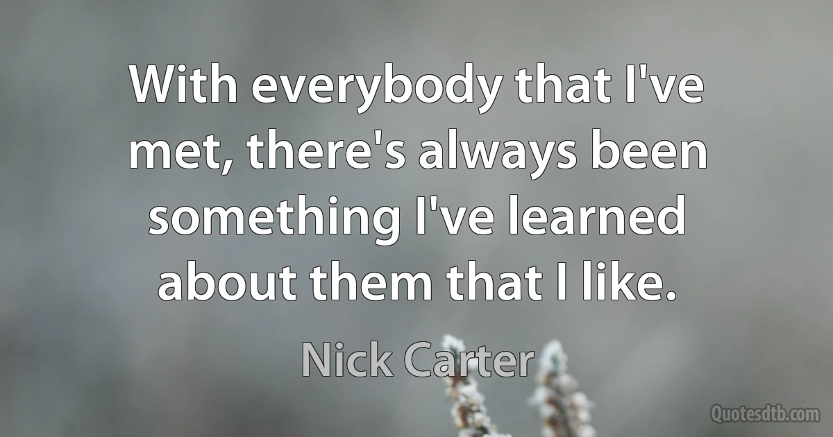 With everybody that I've met, there's always been something I've learned about them that I like. (Nick Carter)