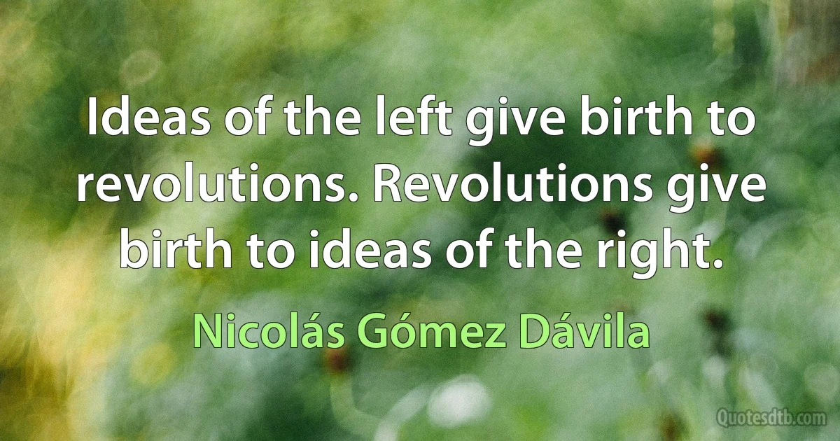 Ideas of the left give birth to revolutions. Revolutions give birth to ideas of the right. (Nicolás Gómez Dávila)