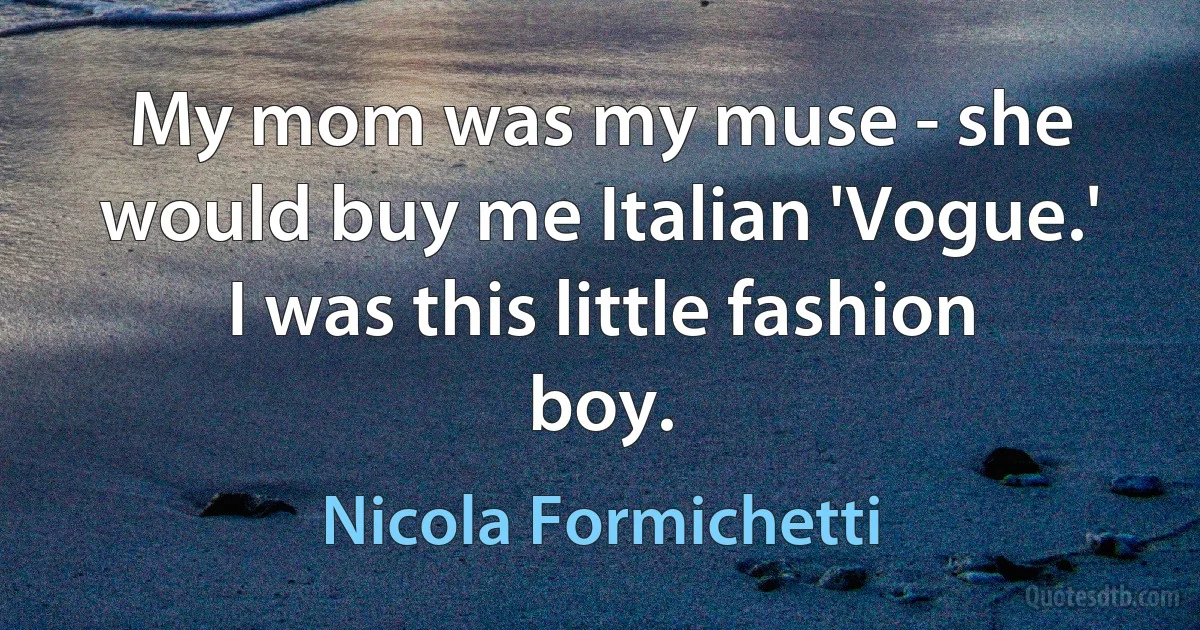 My mom was my muse - she would buy me Italian 'Vogue.' I was this little fashion boy. (Nicola Formichetti)