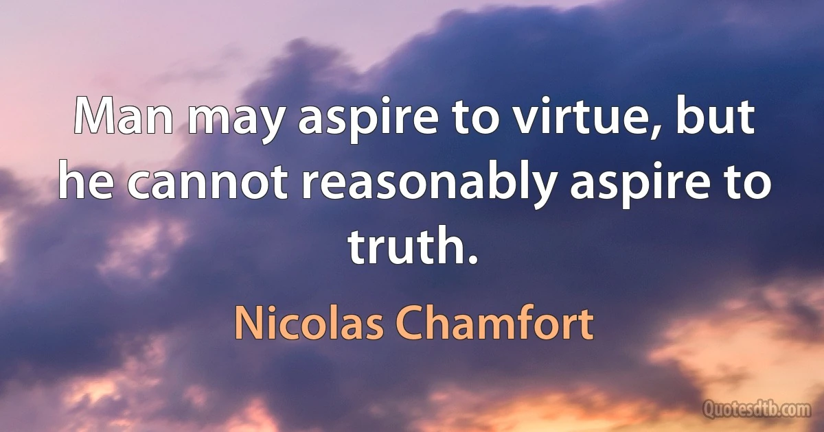 Man may aspire to virtue, but he cannot reasonably aspire to truth. (Nicolas Chamfort)