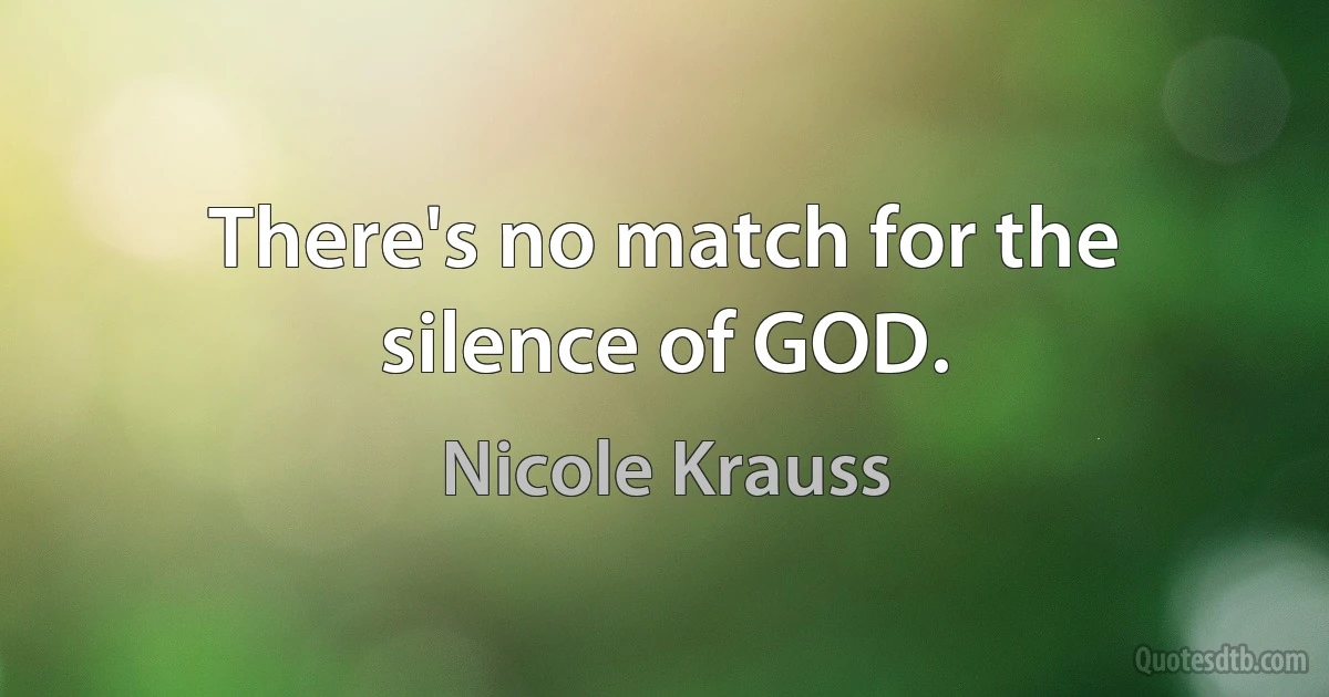 There's no match for the silence of GOD. (Nicole Krauss)