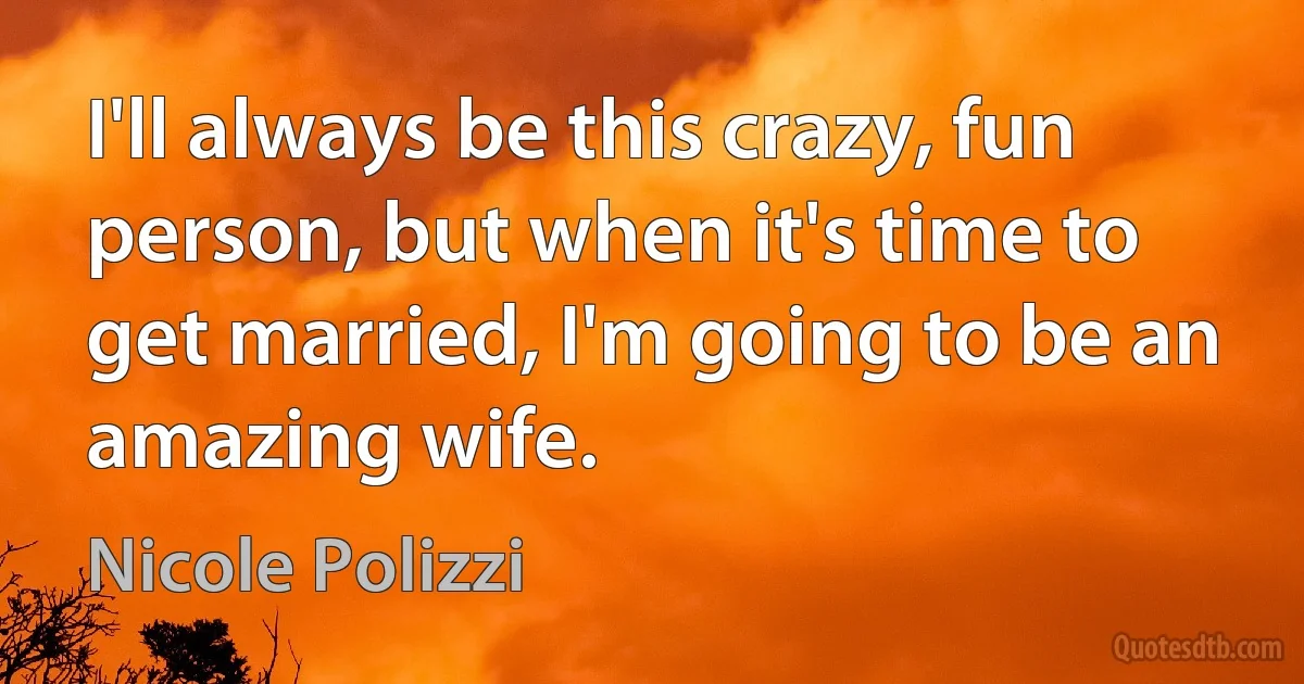 I'll always be this crazy, fun person, but when it's time to get married, I'm going to be an amazing wife. (Nicole Polizzi)