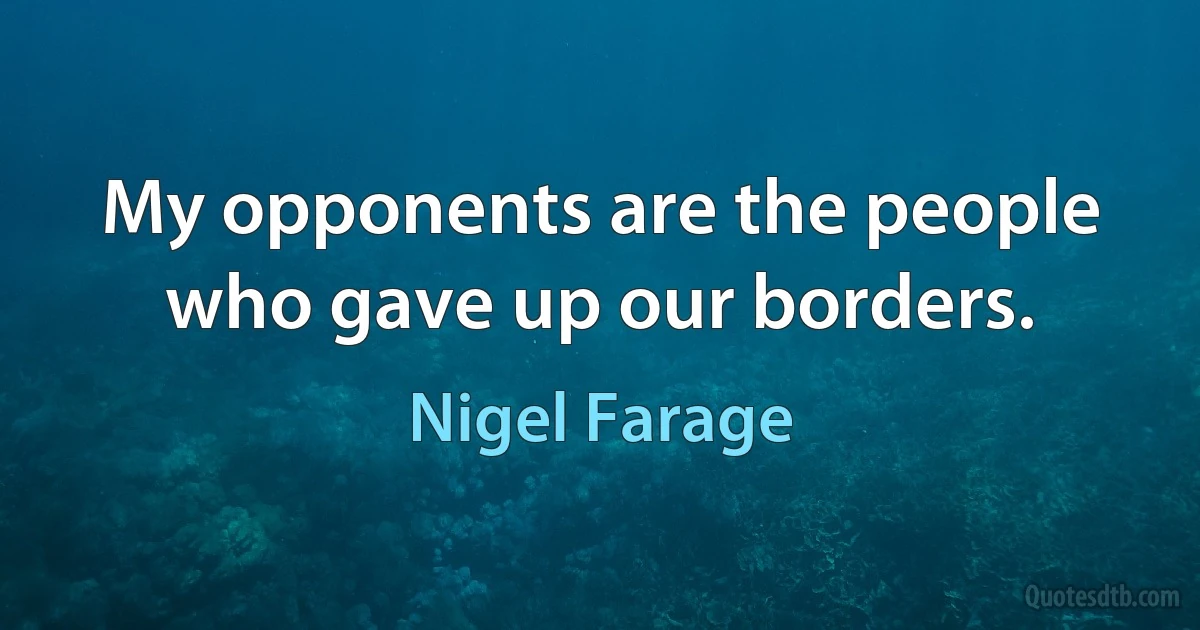 My opponents are the people who gave up our borders. (Nigel Farage)