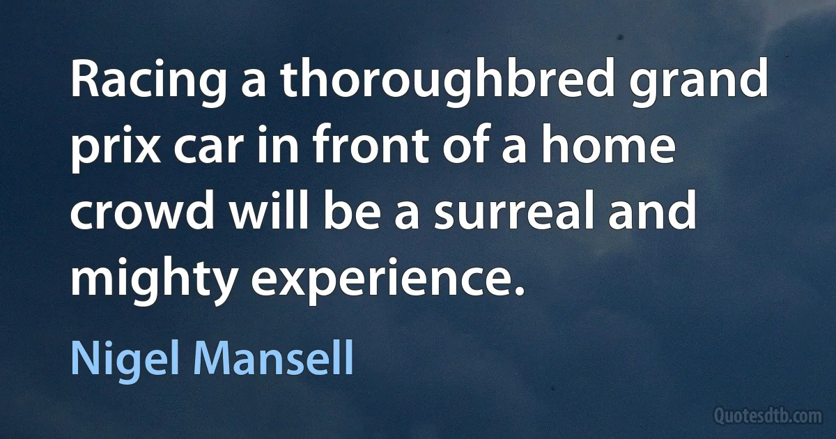 Racing a thoroughbred grand prix car in front of a home crowd will be a surreal and mighty experience. (Nigel Mansell)