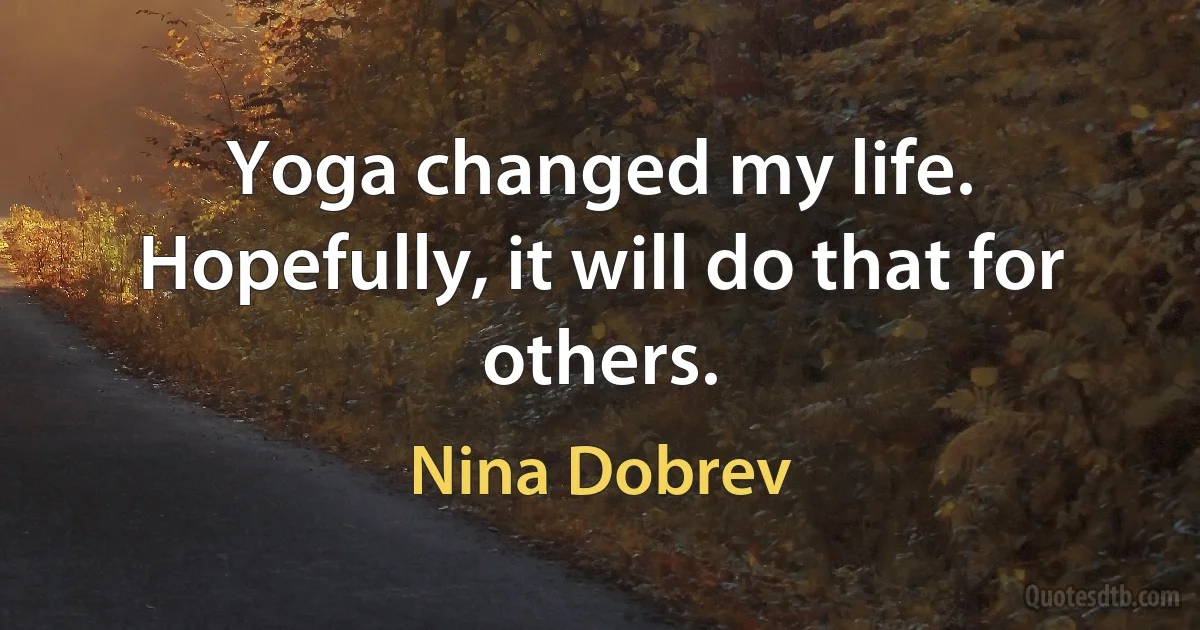 Yoga changed my life. Hopefully, it will do that for others. (Nina Dobrev)