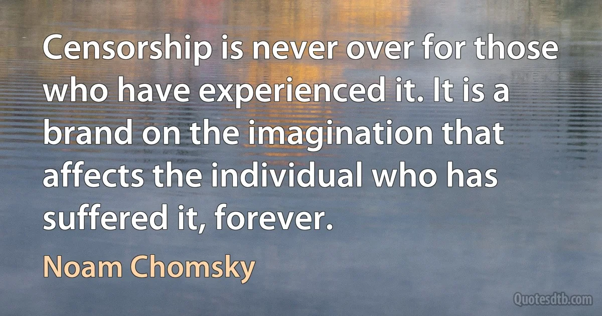 Censorship is never over for those who have experienced it. It is a brand on the imagination that affects the individual who has suffered it, forever. (Noam Chomsky)