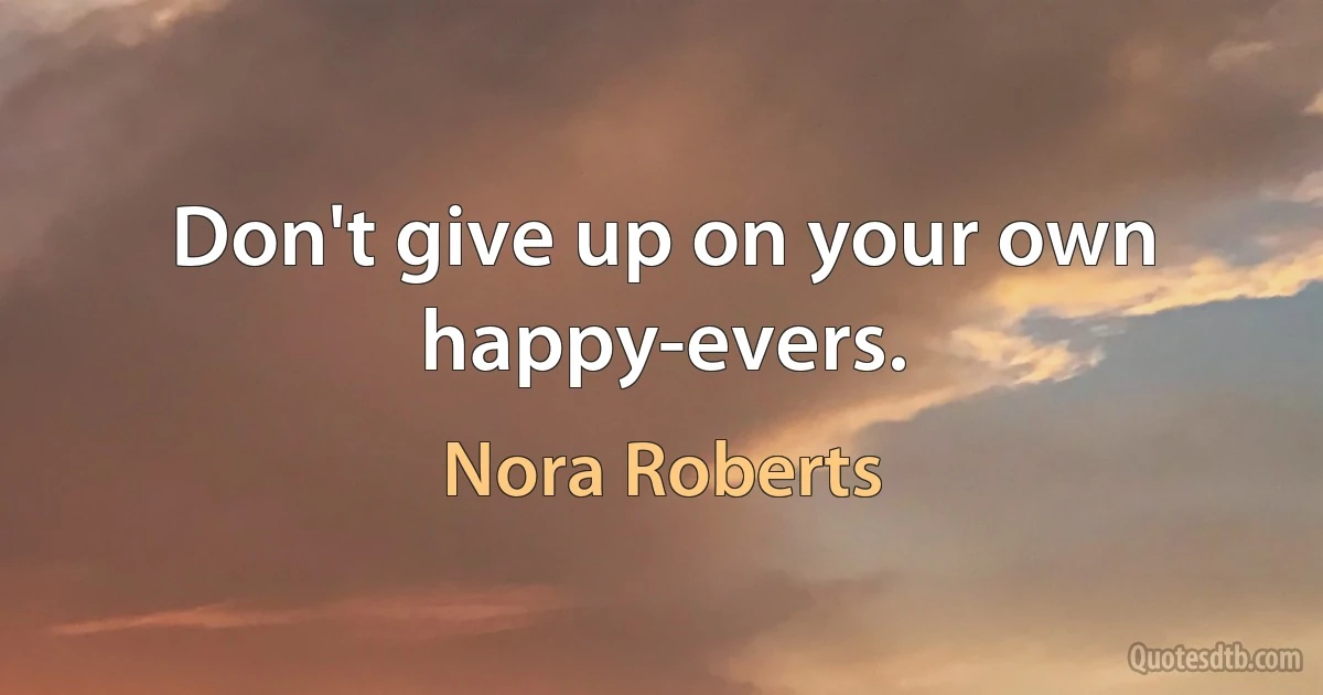 Don't give up on your own happy-evers. (Nora Roberts)