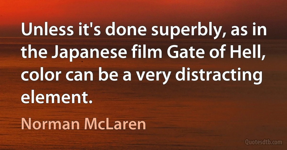 Unless it's done superbly, as in the Japanese film Gate of Hell, color can be a very distracting element. (Norman McLaren)