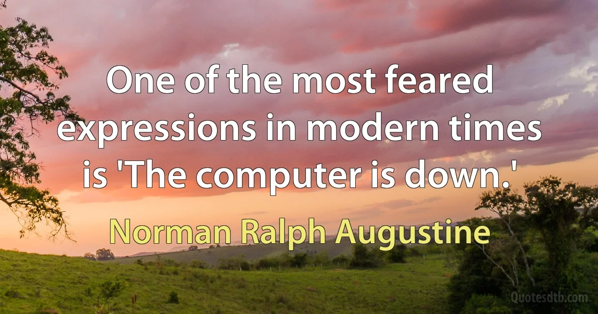 One of the most feared expressions in modern times is 'The computer is down.' (Norman Ralph Augustine)