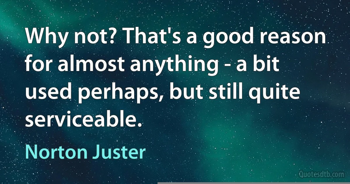 Why not? That's a good reason for almost anything - a bit used perhaps, but still quite serviceable. (Norton Juster)