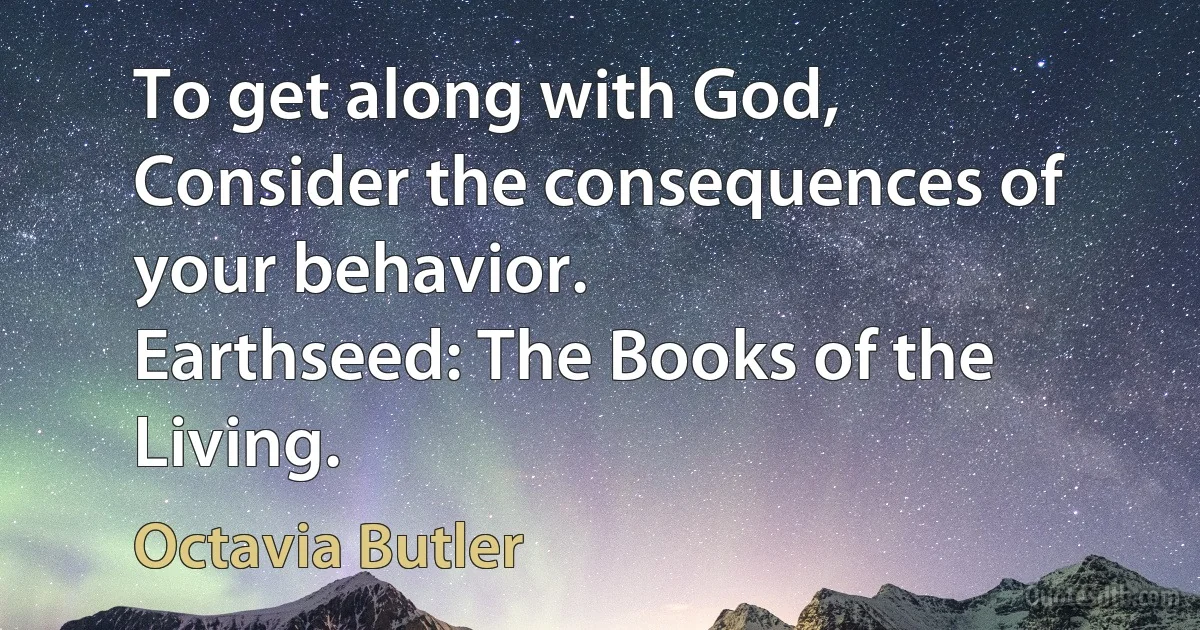 To get along with God,
Consider the consequences of your behavior.
Earthseed: The Books of the Living. (Octavia Butler)