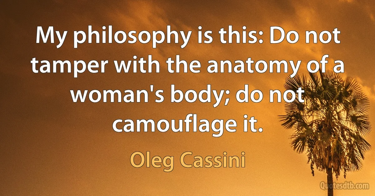 My philosophy is this: Do not tamper with the anatomy of a woman's body; do not camouflage it. (Oleg Cassini)