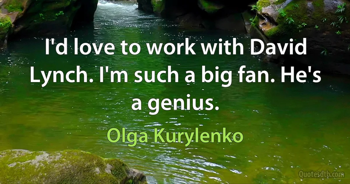 I'd love to work with David Lynch. I'm such a big fan. He's a genius. (Olga Kurylenko)