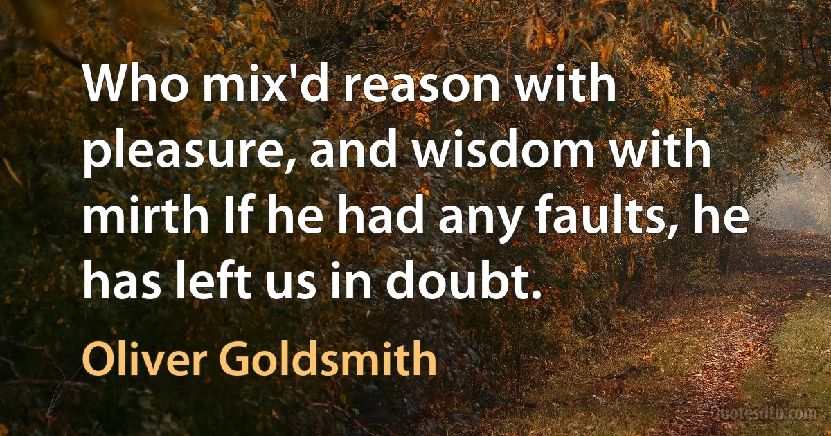 Who mix'd reason with pleasure, and wisdom with mirth If he had any faults, he has left us in doubt. (Oliver Goldsmith)