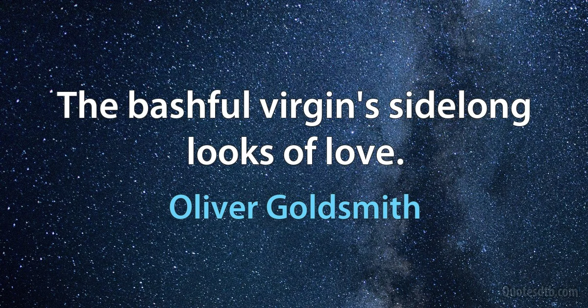 The bashful virgin's sidelong looks of love. (Oliver Goldsmith)