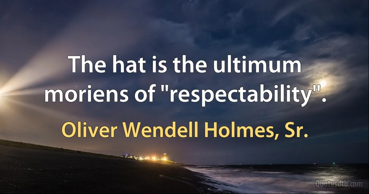 The hat is the ultimum moriens of "respectability". (Oliver Wendell Holmes, Sr.)