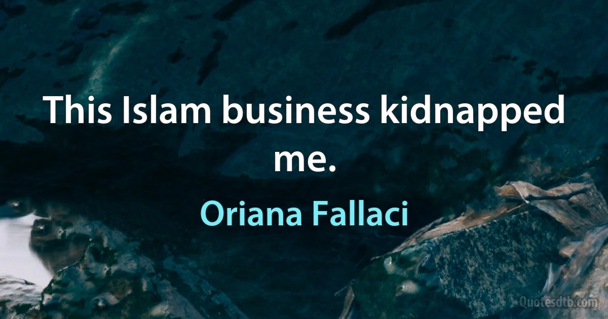 This Islam business kidnapped me. (Oriana Fallaci)