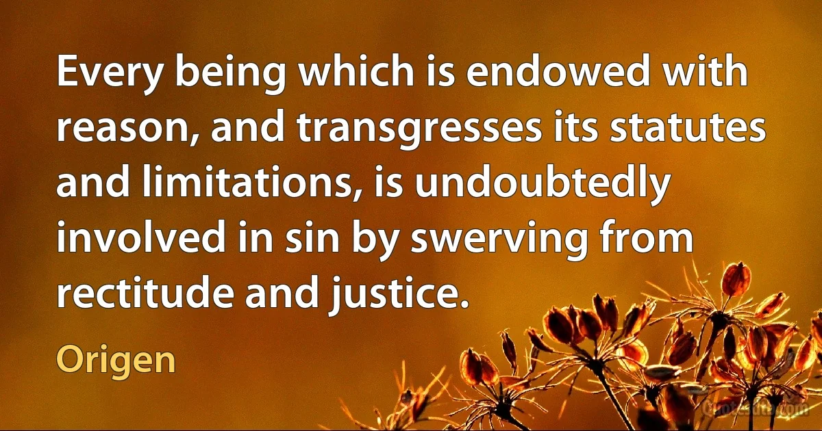 Every being which is endowed with reason, and transgresses its statutes and limitations, is undoubtedly involved in sin by swerving from rectitude and justice. (Origen)