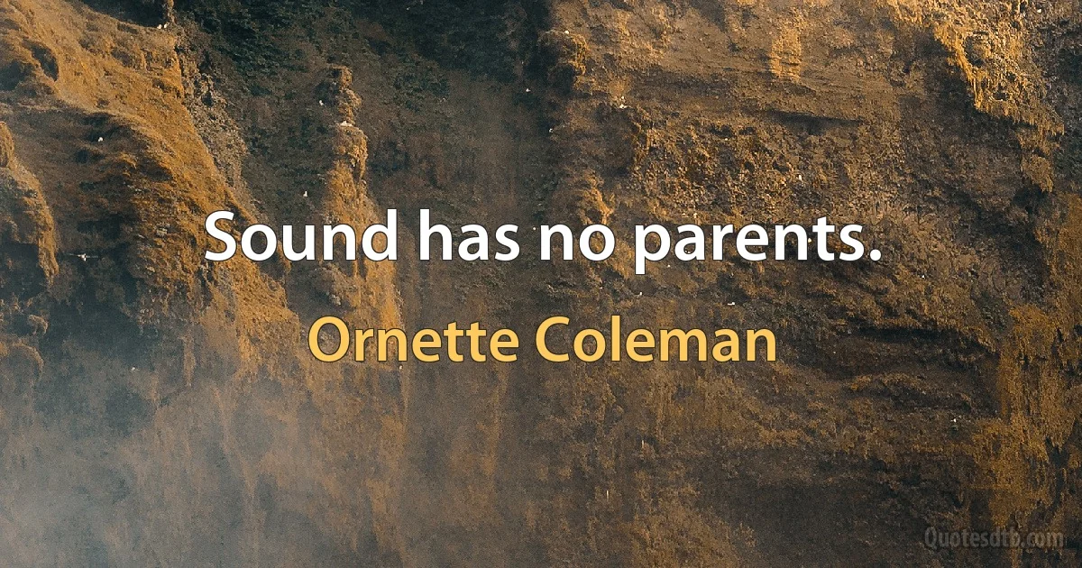 Sound has no parents. (Ornette Coleman)