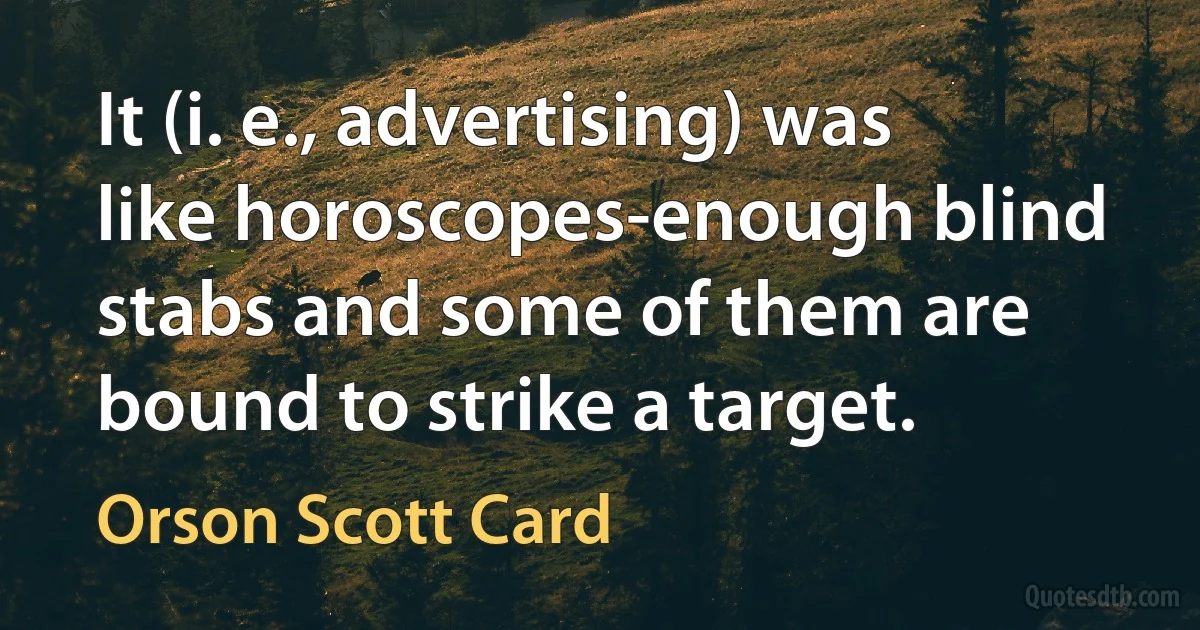 It (i. e., advertising) was like horoscopes-enough blind stabs and some of them are bound to strike a target. (Orson Scott Card)