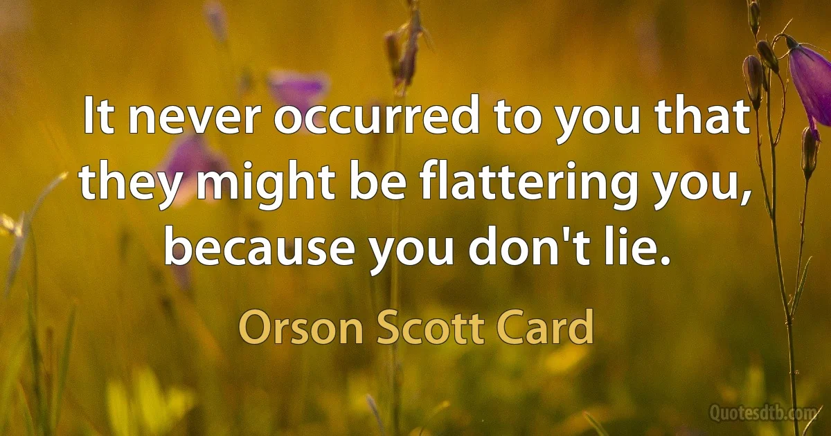 It never occurred to you that they might be flattering you, because you don't lie. (Orson Scott Card)