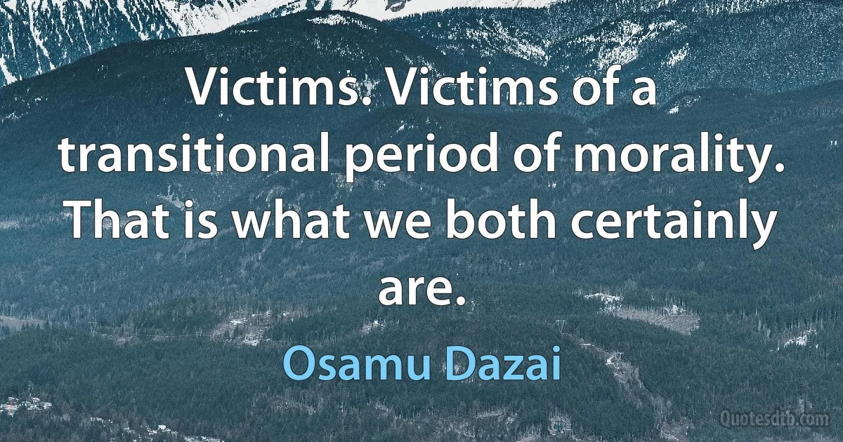 Victims. Victims of a transitional period of morality. That is what we both certainly are. (Osamu Dazai)