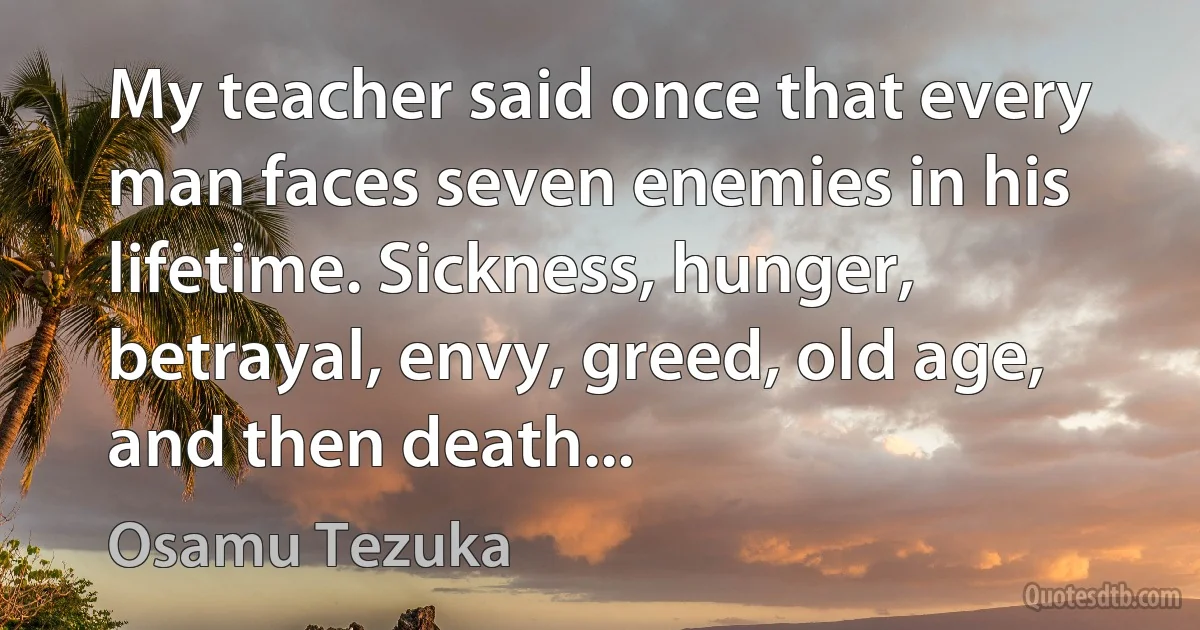 My teacher said once that every man faces seven enemies in his lifetime. Sickness, hunger, betrayal, envy, greed, old age, and then death... (Osamu Tezuka)