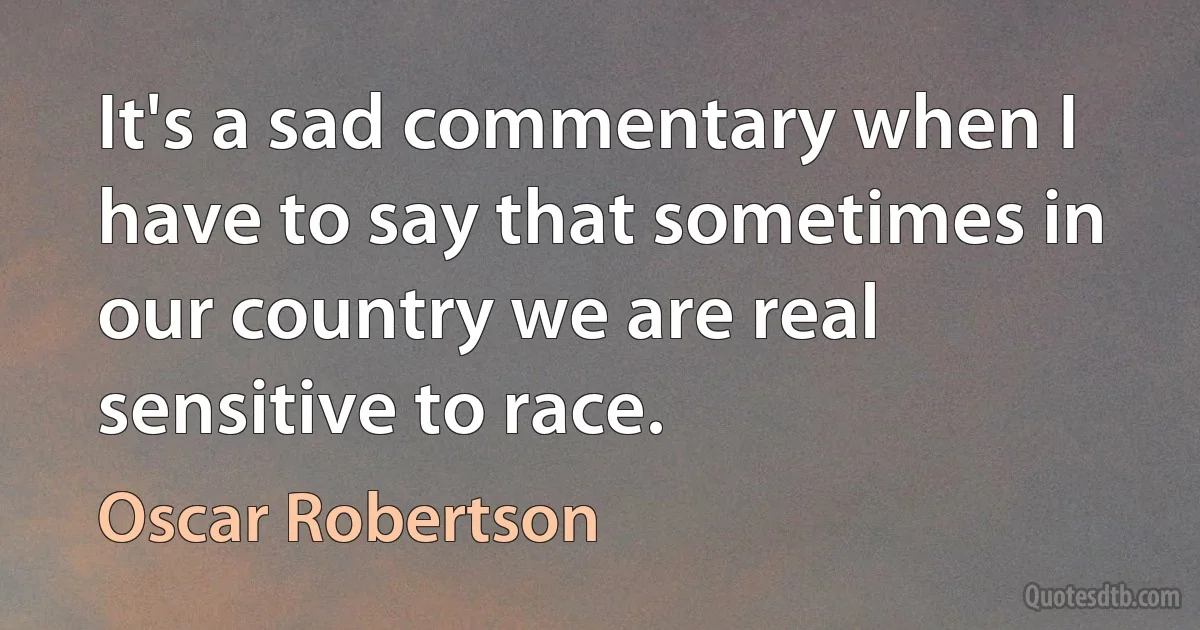 It's a sad commentary when I have to say that sometimes in our country we are real sensitive to race. (Oscar Robertson)