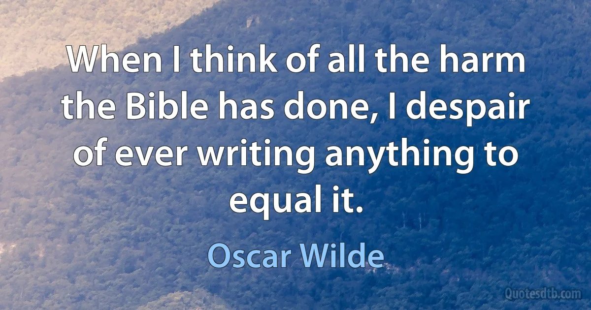 When I think of all the harm the Bible has done, I despair of ever writing anything to equal it. (Oscar Wilde)