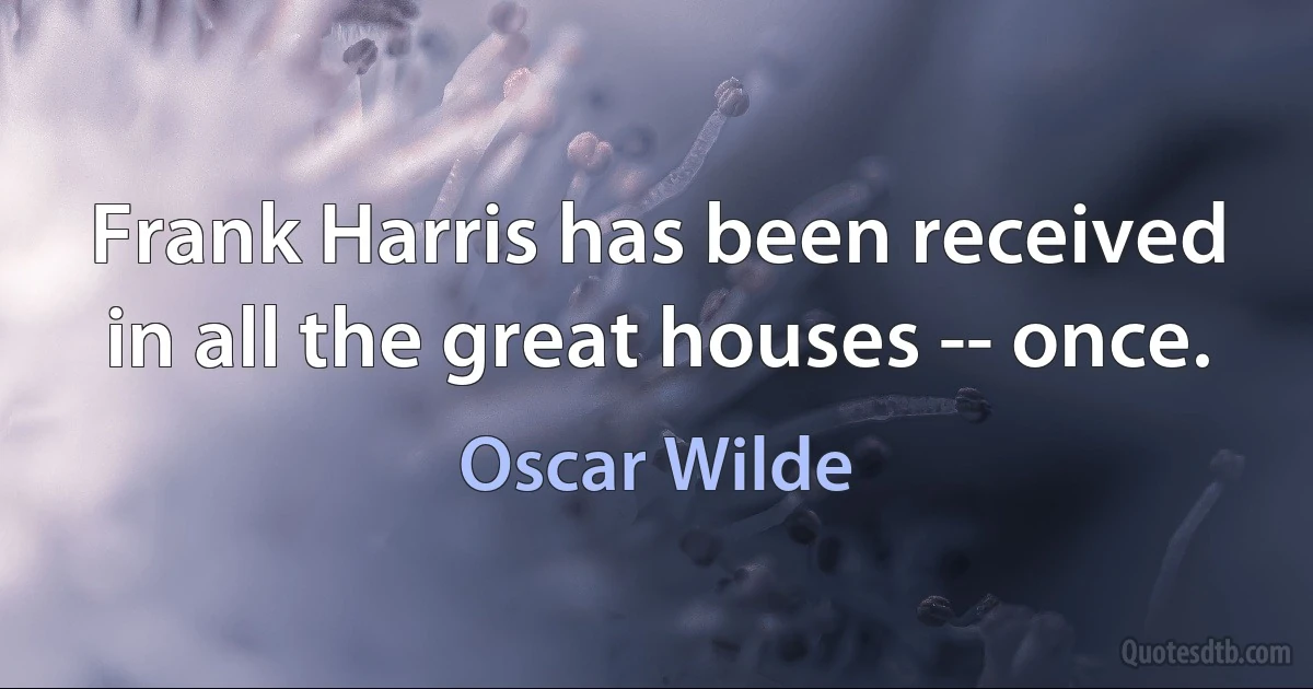 Frank Harris has been received in all the great houses -- once. (Oscar Wilde)