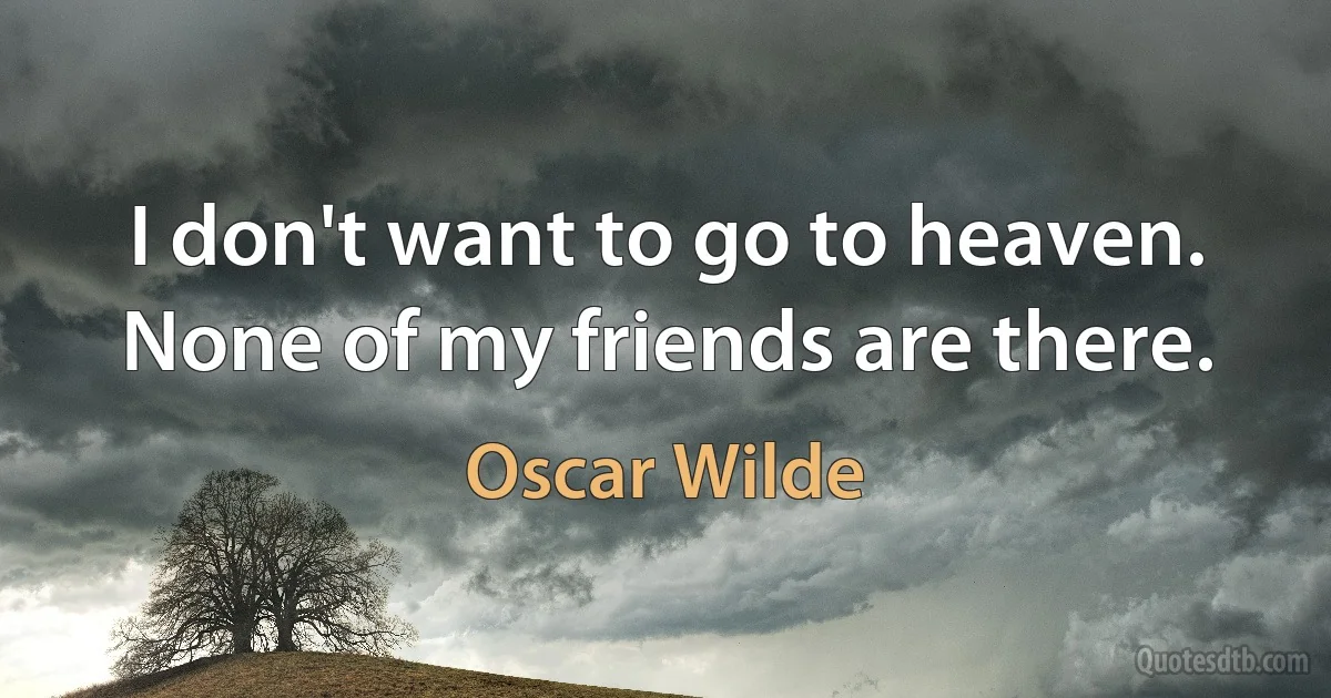 I don't want to go to heaven. None of my friends are there. (Oscar Wilde)